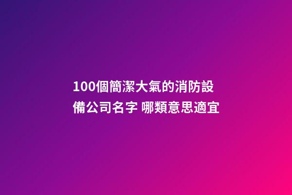 100個簡潔大氣的消防設備公司名字 哪類意思適宜